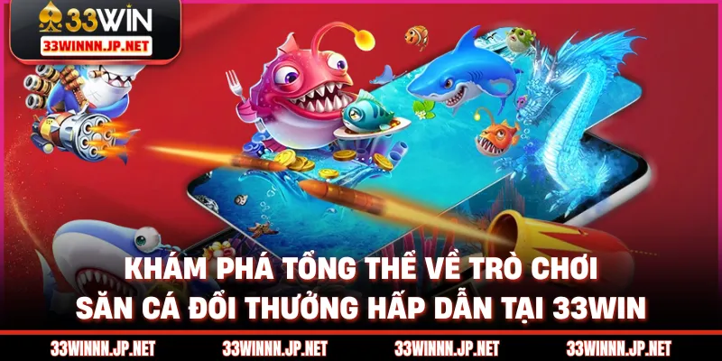 Khám phá tổng thể về trò chơi săn cá đổi thưởng hấp dẫn tại 33win