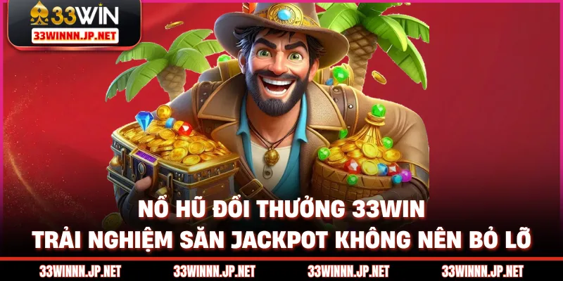 Nổ Hũ Đổi Thưởng 33win - Trải Nghiệm Săn Jackpot Không Nên Bỏ Lỡ