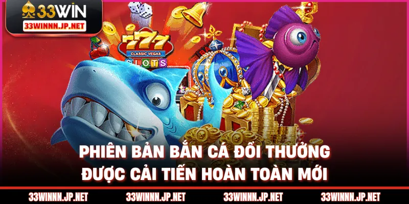 Phiên bản bắn cá đổi thưởng được cải tiến hoàn toàn mới