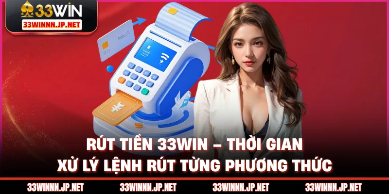 Rút Tiền 33win – Thời Gian Xử Lý Lệnh Rút Từng Phương Thức