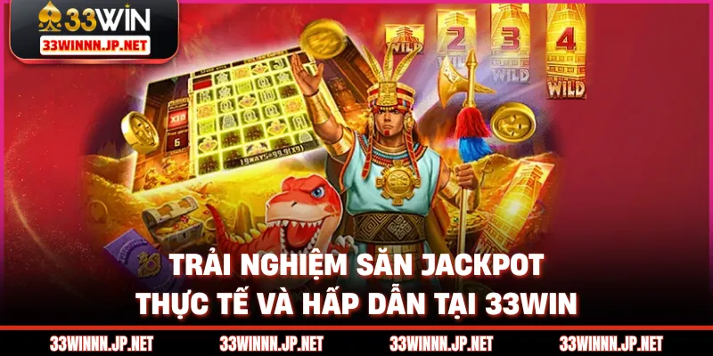 Trải nghiệm săn jackpot thực tế và hấp dẫn tại 33win